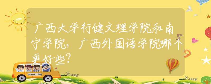 广西大学行健文理学院和南宁学院，广西外国语学院哪个更好些？