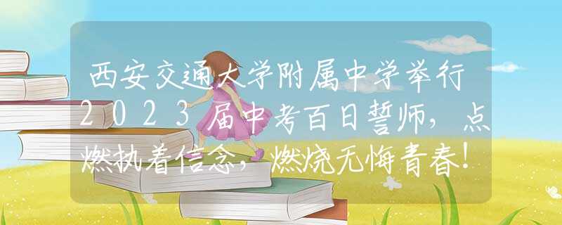 西安交通大学附属中学举行2023届中考百日誓师，点燃执着信念，燃烧无悔青春！