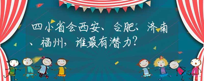 四小省会西安、合肥、济南、福州，谁最有潜力？