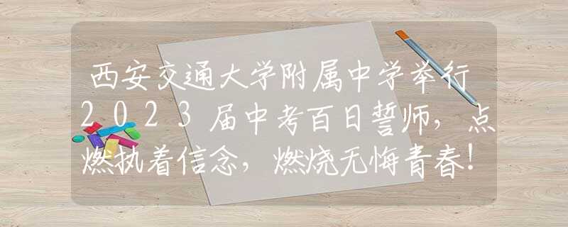 西安交通大学附属中学举行2023届中考百日誓师，点燃执着信念，燃烧无悔青春！
