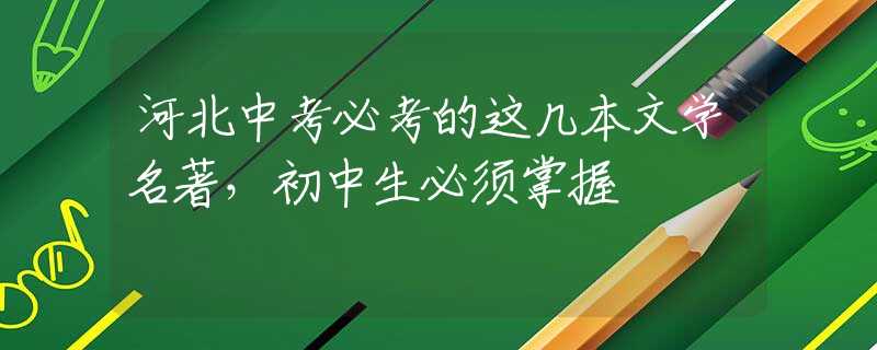 河北中考必考的这几本文学名著，初中生必须掌握