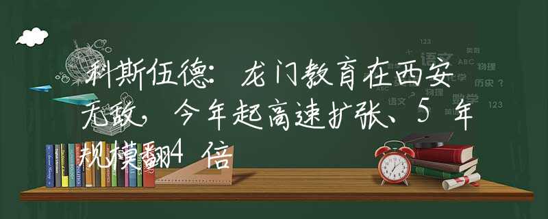 科斯伍德：龙门教育在西安无敌，今年起高速扩张、5年规模翻4倍