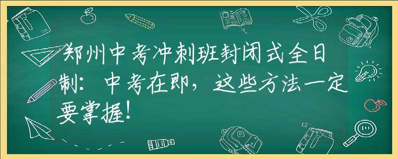 郑州中考冲刺班封闭式全日制：中考在即，这些方法一定要掌握！