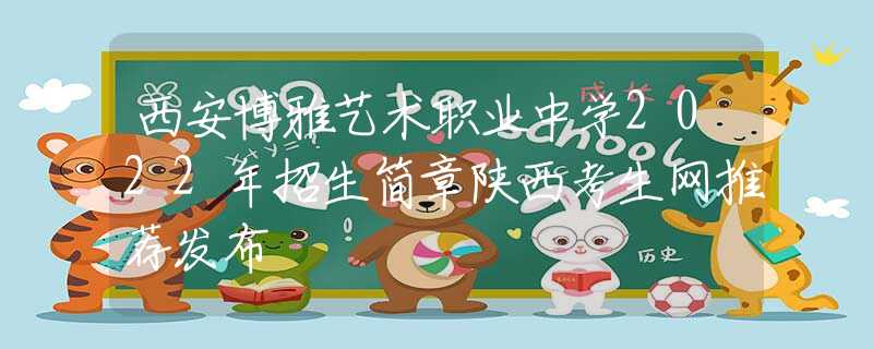 西安博雅艺术职业中学2022年招生简章陕西考生网推荐发布
