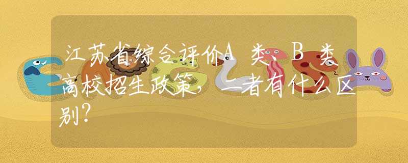 江苏省综合评价A类、B类高校招生政策，二者有什么区别？