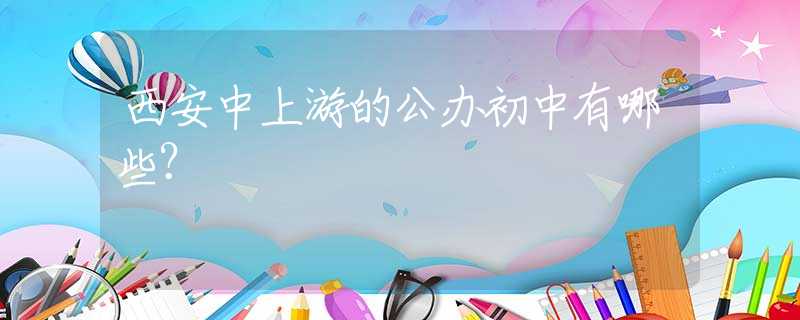 西安中上游的公办初中有哪些？