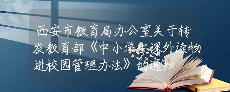 西安市教育局办公室关于转发教育部《中小学生课外读物进校园管理办法》的通知