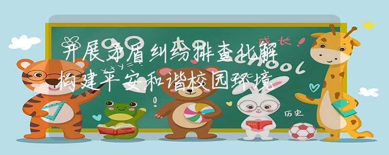 开展矛盾纠纷排查化解  构建平安和谐校园环境