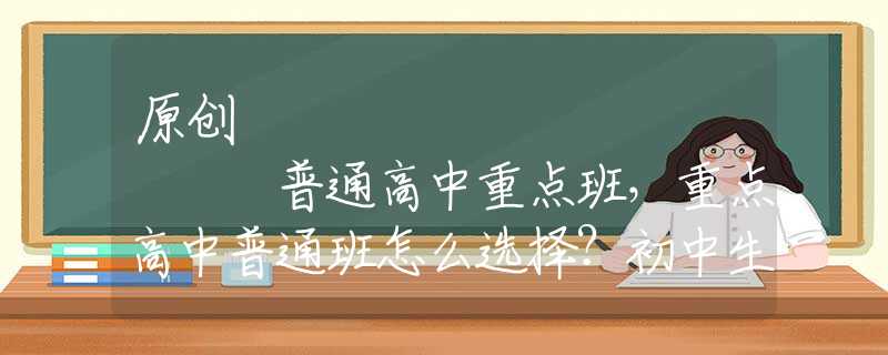 原创
            普通高中重点班，重点高中普通班怎么选择？初中生家长要看完