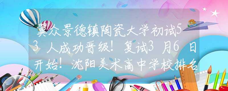 翼众景德镇陶瓷大学初试53人成功晋级！复试3月6日开始！沈阳美术高中学校排名