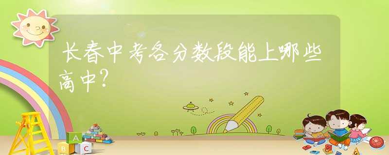 长春中考各分数段能上哪些高中？