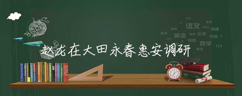 赵龙在大田永春惠安调研