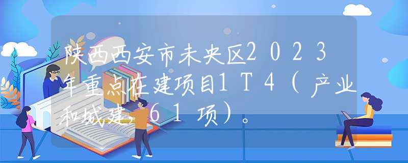 陕西西安市未央区2023年重点在建项目1T4(产业和城建，61项）。