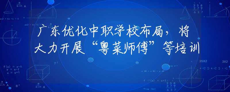 广东优化中职学校布局，将大力开展“粤菜师傅”等培训