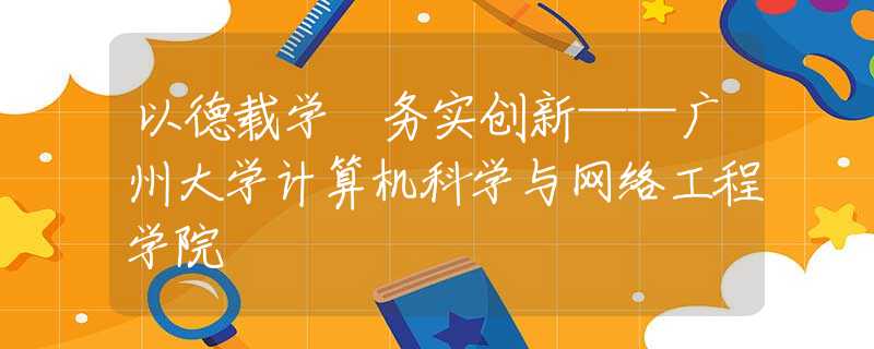以德载学 务实创新——广州大学计算机科学与网络工程学院