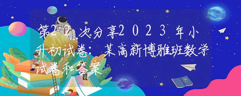 第22次分享2023年小升初试卷：某高新博雅班数学试卷和答案