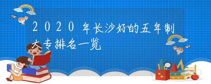 2020年长沙好的五年制大专排名一览