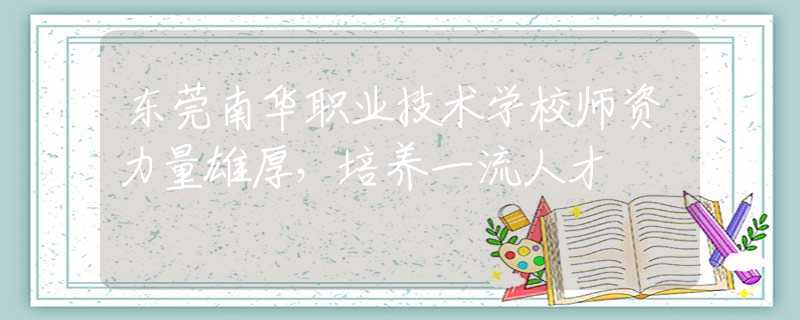 东莞南华职业技术学校师资力量雄厚，培养一流人才
