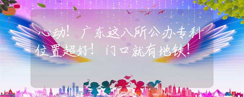 心动！广东这八所公办专科位置超好！门口就有地铁！