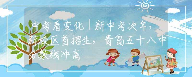 中考看变化｜新中考次年，新校区首招生，青岛五十八中分数线冲高