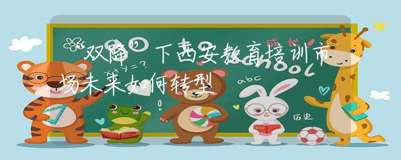 “双降”下西安教育培训市场未来如何转型