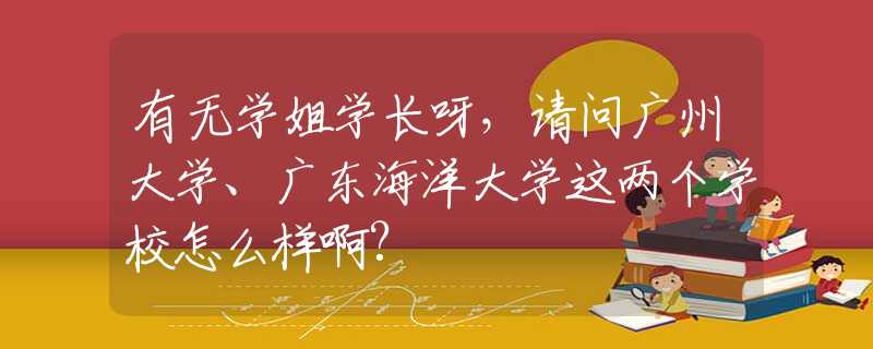 有无学姐学长呀，请问广州大学、广东海洋大学这两个学校怎么样啊?