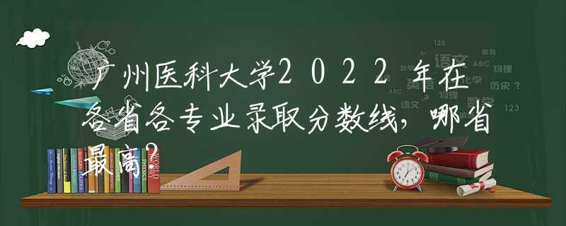 广州医科大学2022年在各省各专业录取分数线，哪省最高？