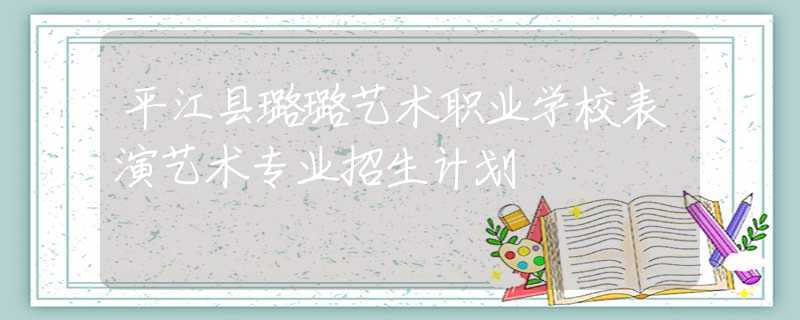 平江县璐璐艺术职业学校表演艺术专业招生计划