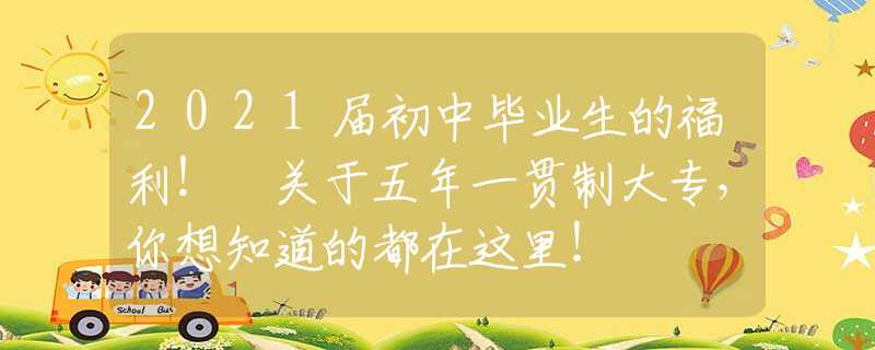 2021届初中毕业生的福利！ 关于五年一贯制大专，你想知道的都在这里！