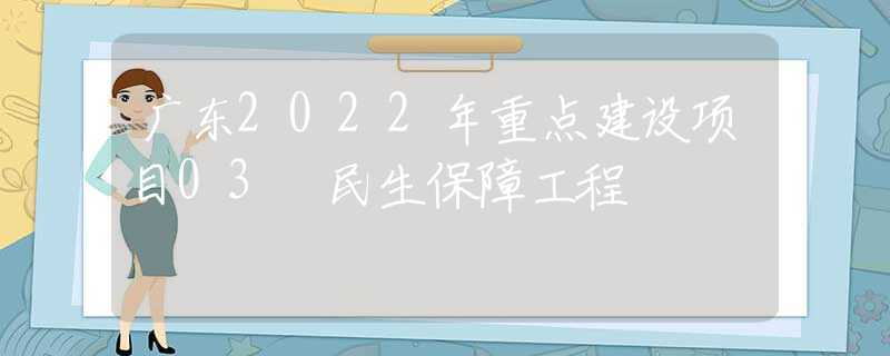 广东2022年重点建设项目03 民生保障工程