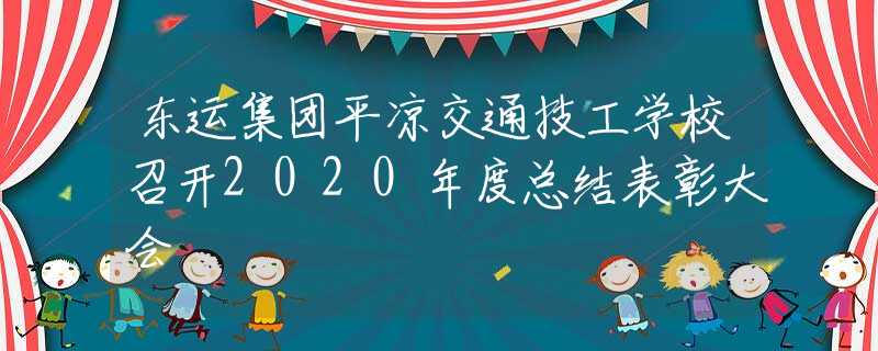 东运集团平凉交通技工学校召开2020年度总结表彰大会