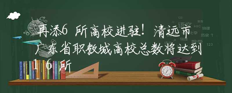 再添6所高校进驻！清远市广东省职教城高校总数将达到16所