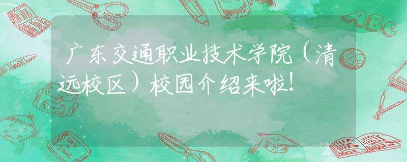 广东交通职业技术学院（清远校区）校园介绍来啦！