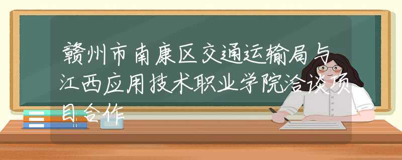 赣州市南康区交通运输局与江西应用技术职业学院洽谈项目合作