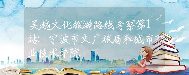 吴越文化旅游路线考察第1站：宁波市文广旅局和城市职业技术学院