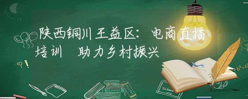 陕西铜川王益区：电商直播培训 助力乡村振兴
