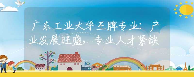 广东工业大学王牌专业：产业发展旺盛，专业人才紧缺