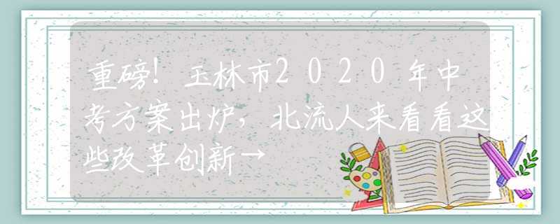 重磅！玉林市2020年中考方案出炉，北流人来看看这些改革创新→