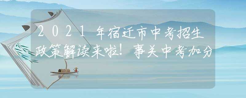 2021年宿迁市中考招生政策解读来啦！事关中考加分