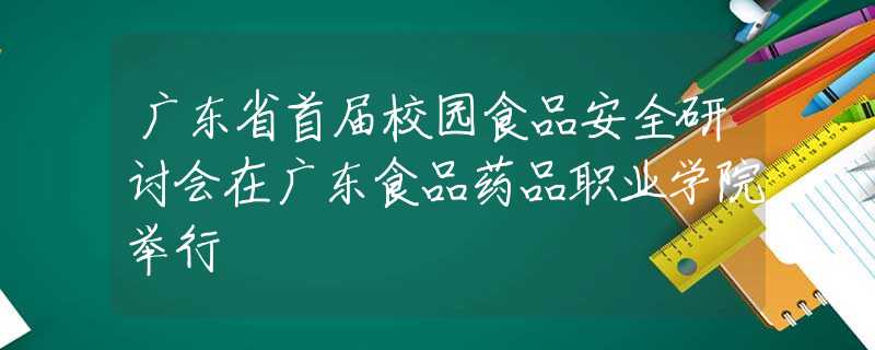广东省首届校园食品安全研讨会在广东食品药品职业学院举行