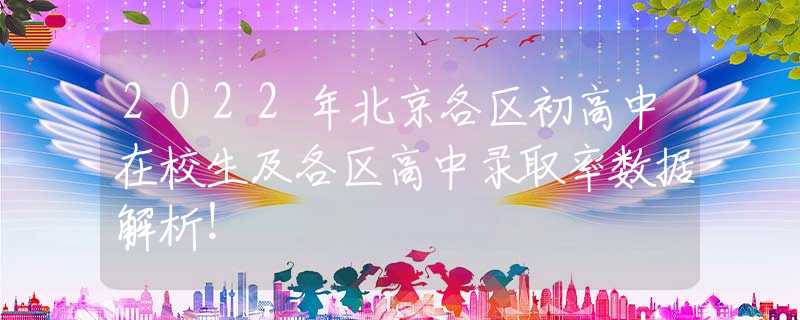 2022年北京各区初高中在校生及各区高中录取率数据解析！