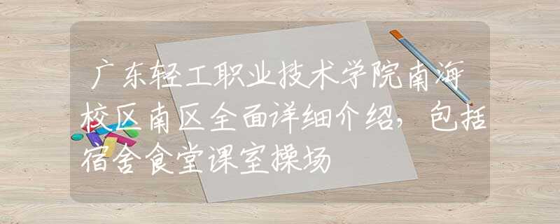 广东轻工职业技术学院南海校区南区全面详细介绍，包括宿舍食堂课室操场