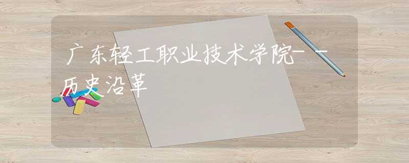广东轻工职业技术学院--历史沿革