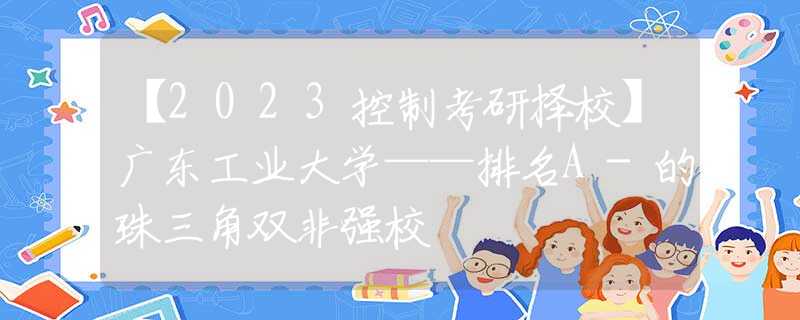 【2023控制考研择校】广东工业大学——排名A-的珠三角双非强校