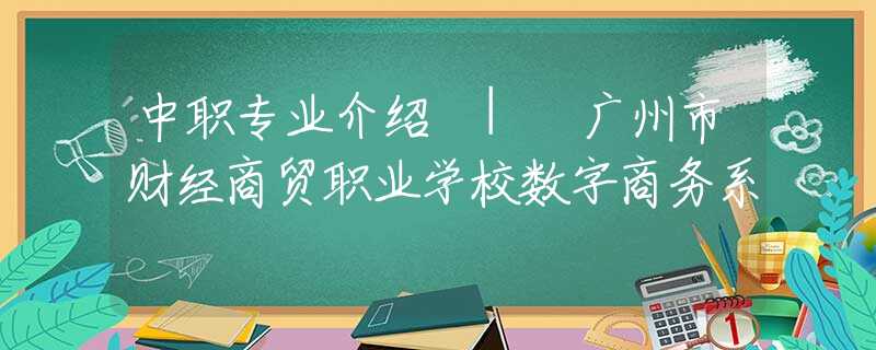 中职专业介绍 | 广州市财经商贸职业学校数字商务系