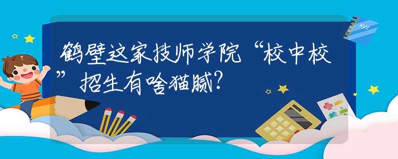 鹤壁这家技师学院“校中校”招生有啥猫腻？