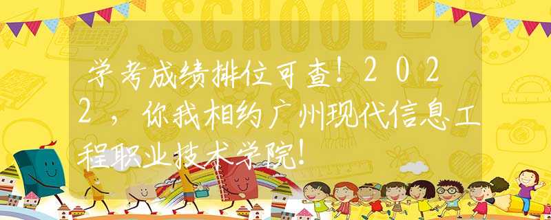 学考成绩排位可查！2022，你我相约广州现代信息工程职业技术学院！