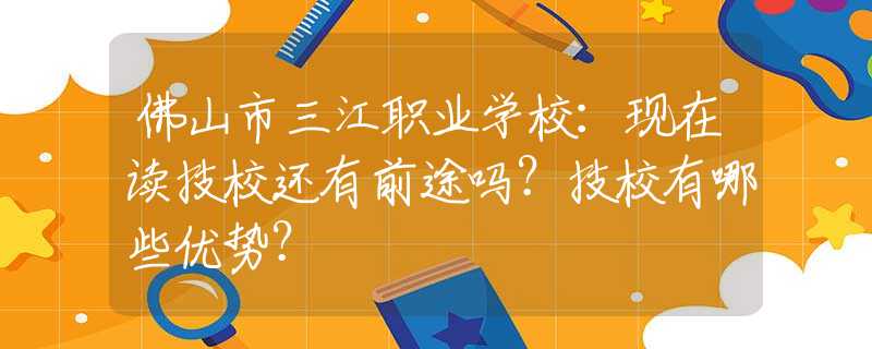 佛山市三江职业学校：现在读技校还有前途吗？技校有哪些优势？