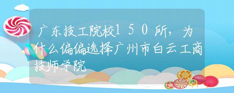 广东技工院校150所，为什么偏偏选择广州市白云工商技师学院