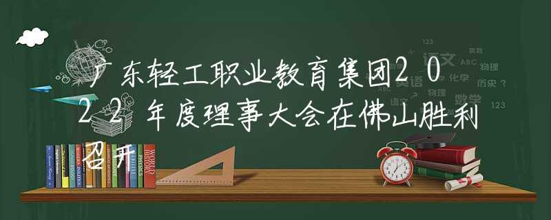 广东轻工职业教育集团2022年度理事大会在佛山胜利召开